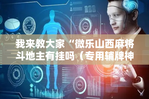 我来教大家“微乐山西麻将斗地主有挂吗（专用辅牌神器免安装）