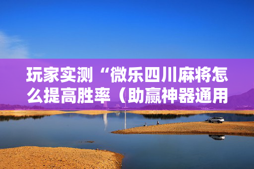 玩家实测“微乐四川麻将怎么提高胜率（助赢神器通用版）
