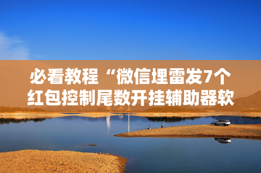 必看教程“微信埋雷发7个红包控制尾数开挂辅助器软件”（详细透视教程）-哔哩哔哩