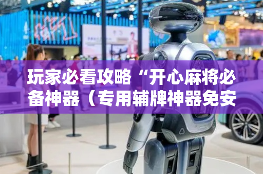玩家必看攻略“开心麻将必备神器（专用辅牌神器免安装）
