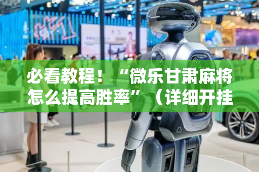 必看教程！“微乐甘肃麻将怎么提高胜率”（详细开挂教程）-哔哩哔哩