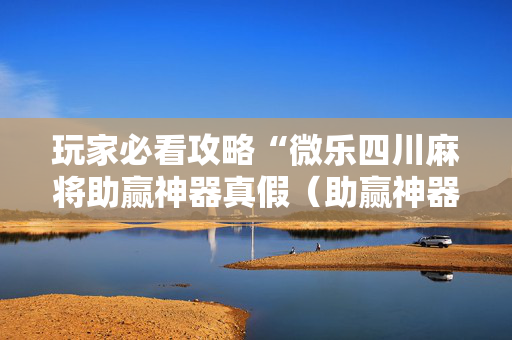 玩家必看攻略“微乐四川麻将助赢神器真假（助赢神器通用版）