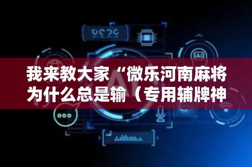 我来教大家“微乐河南麻将为什么总是输（专用辅牌神器免安装）