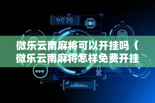 微乐云南麻将可以开挂吗（微乐云南麻将怎样免费开挂）