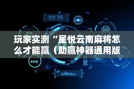 玩家实测“星悦云南麻将怎么才能赢（助赢神器通用版）