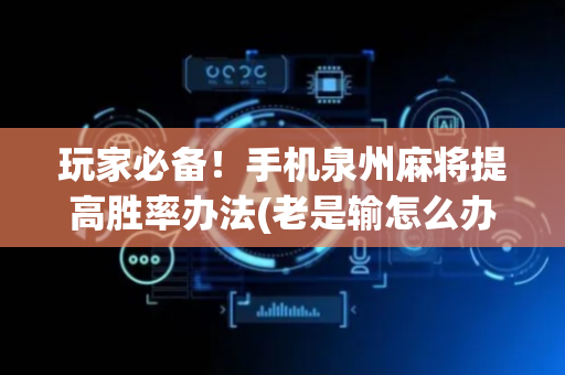 玩家必备！手机泉州麻将提高胜率办法(老是输怎么办)