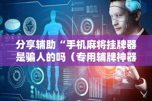 分享辅助“手机麻将挂牌器是骗人的吗（专用辅牌神器免安装）