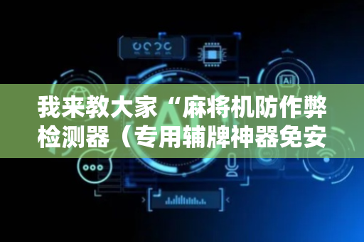 我来教大家“麻将机防作弊检测器（专用辅牌神器免安装）