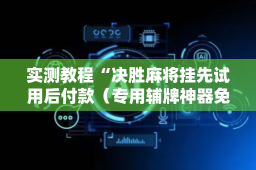 实测教程“决胜麻将挂先试用后付款（专用辅牌神器免安装）