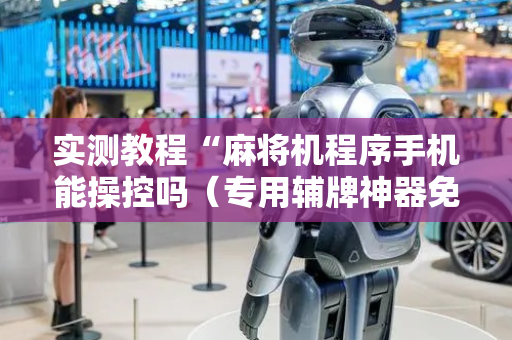 实测教程“麻将机程序手机能操控吗（专用辅牌神器免安装）