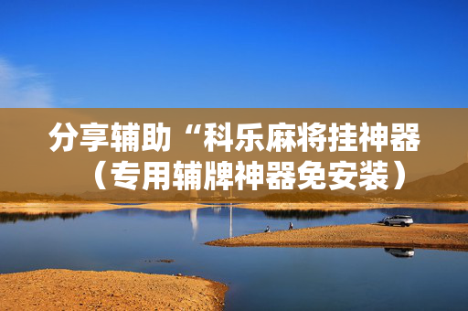 分享辅助“科乐麻将挂神器（专用辅牌神器免安装）