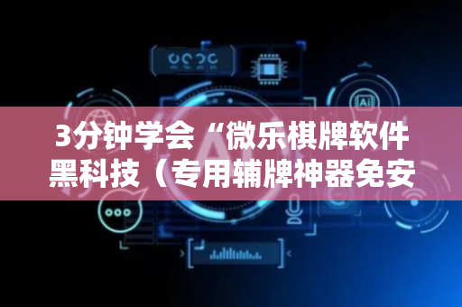 3分钟学会“微乐棋牌软件黑科技（专用辅牌神器免安装）