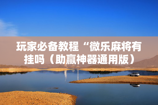 玩家必备教程“微乐麻将有挂吗（助赢神器通用版）