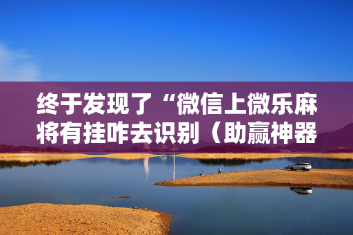 终于发现了“微信上微乐麻将有挂咋去识别（助赢神器通用版）