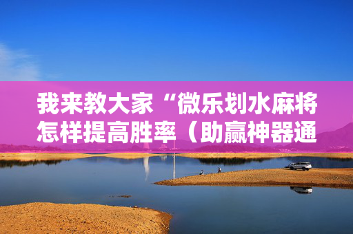 我来教大家“微乐划水麻将怎样提高胜率（助赢神器通用版）