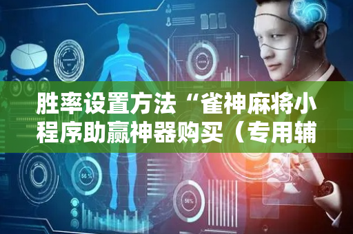 胜率设置方法“雀神麻将小程序助赢神器购买（专用辅牌神器免安装）