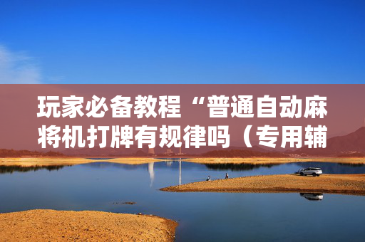 玩家必备教程“普通自动麻将机打牌有规律吗（专用辅牌神器免安装）