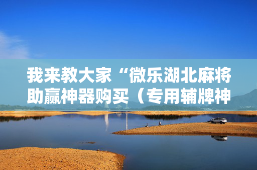 我来教大家“微乐湖北麻将助赢神器购买（专用辅牌神器免安装）