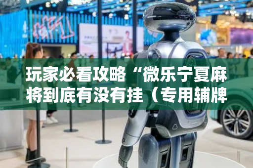 玩家必看攻略“微乐宁夏麻将到底有没有挂（专用辅牌神器免安装）