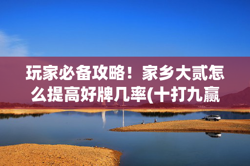 玩家必备攻略！家乡大贰怎么提高好牌几率(十打九赢的打法)