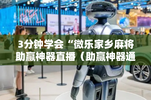3分钟学会“微乐家乡麻将助赢神器直播（助赢神器通用版）