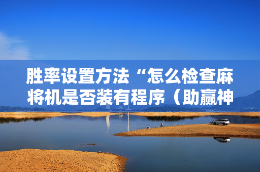 胜率设置方法“怎么检查麻将机是否装有程序（助赢神器通用版）