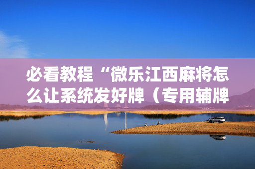必看教程“微乐江西麻将怎么让系统发好牌（专用辅牌神器免安装）