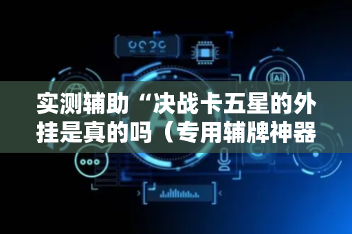 实测辅助“决战卡五星的外挂是真的吗（专用辅牌神器免安装）