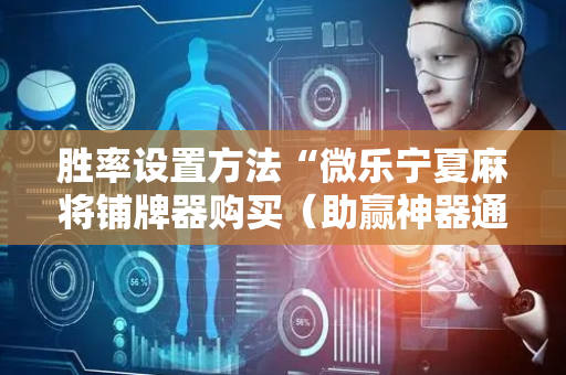 胜率设置方法“微乐宁夏麻将铺牌器购买（助赢神器通用版）