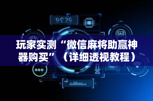 玩家实测“微信麻将助赢神器购买”（详细透视教程）-哔哩哔哩