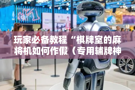 玩家必备教程“棋牌室的麻将机如何作假（专用辅牌神器免安装）