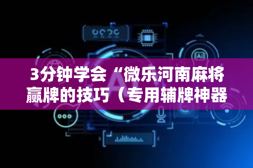 3分钟学会“微乐河南麻将赢牌的技巧（专用辅牌神器免安装）