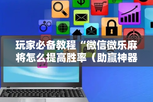 玩家必备教程“微信微乐麻将怎么提高胜率（助赢神器通用版）