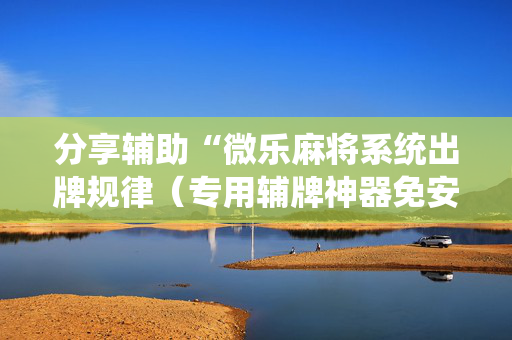 分享辅助“微乐麻将系统出牌规律（专用辅牌神器免安装）