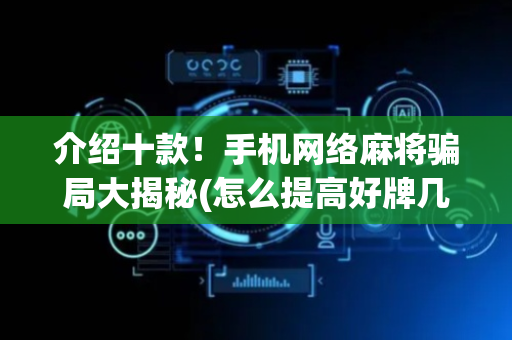介绍十款！手机网络麻将骗局大揭秘(怎么提高好牌几率)