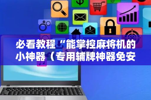 必看教程“能掌控麻将机的小神器（专用辅牌神器免安装）