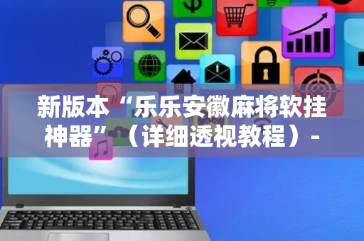 新版本“乐乐安徽麻将软挂神器”（详细透视教程）-哔哩哔哩