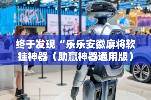 终于发现“乐乐安徽麻将软挂神器（助赢神器通用版）