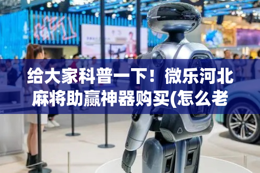 给大家科普一下！微乐河北麻将助赢神器购买(怎么老是输)