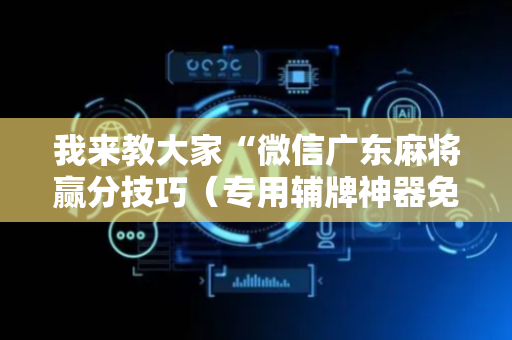 我来教大家“微信广东麻将赢分技巧（专用辅牌神器免安装）