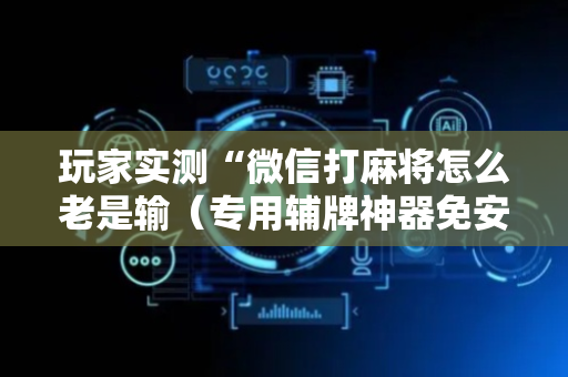 玩家实测“微信打麻将怎么老是输（专用辅牌神器免安装）