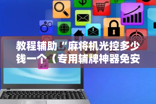 教程辅助“麻将机光控多少钱一个（专用辅牌神器免安装）