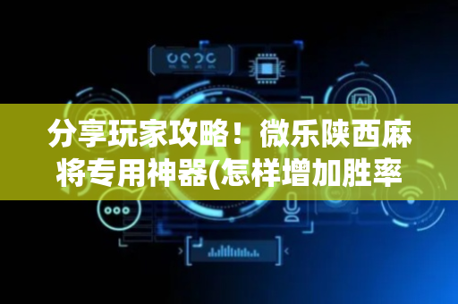分享玩家攻略！微乐陕西麻将专用神器(怎样增加胜率)