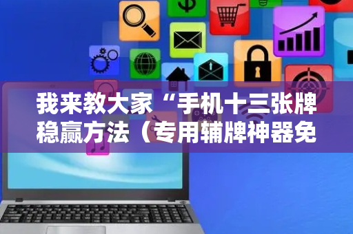 我来教大家“手机十三张牌稳赢方法（专用辅牌神器免安装）