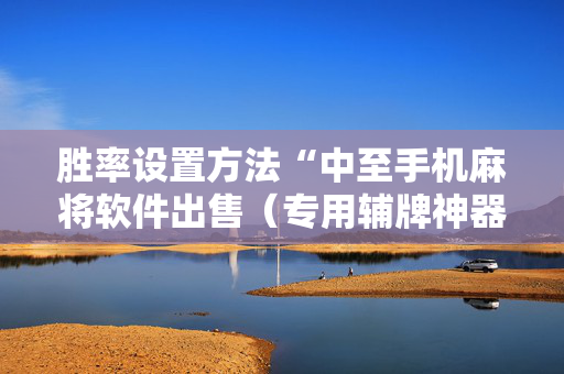 胜率设置方法“中至手机麻将软件出售（专用辅牌神器免安装）