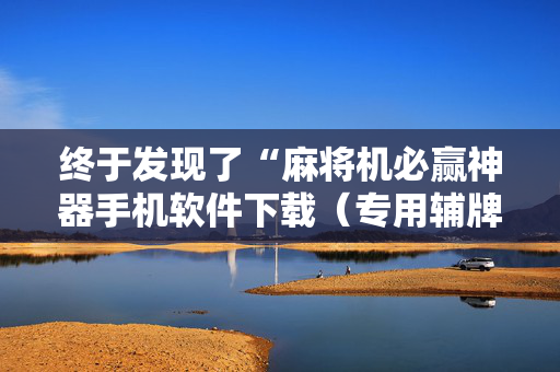 终于发现了“麻将机必赢神器手机软件下载（专用辅牌神器免安装）