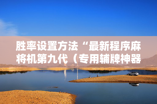 胜率设置方法“最新程序麻将机第九代（专用辅牌神器免安装）