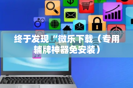 终于发现“微乐下载（专用辅牌神器免安装）