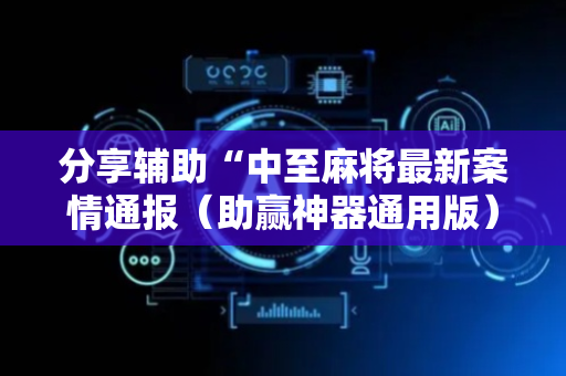 分享辅助“中至麻将最新案情通报（助赢神器通用版）