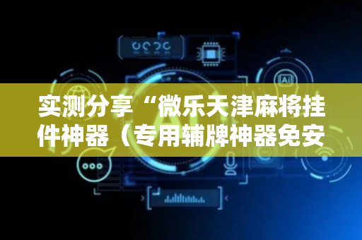 实测分享“微乐天津麻将挂件神器（专用辅牌神器免安装）
